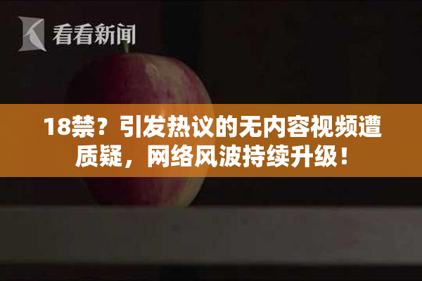 18禁？引发热议的无内容视频遭质疑，网络风波持续升级！