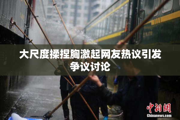 大尺度揉捏胸激起网友热议引发争议讨论