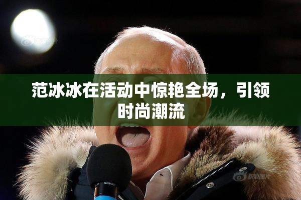 范冰冰在活动中惊艳全场，引领时尚潮流