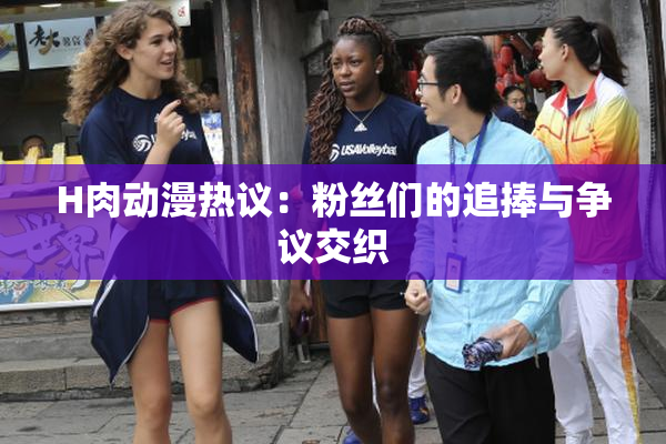 H肉动漫热议：粉丝们的追捧与争议交织
