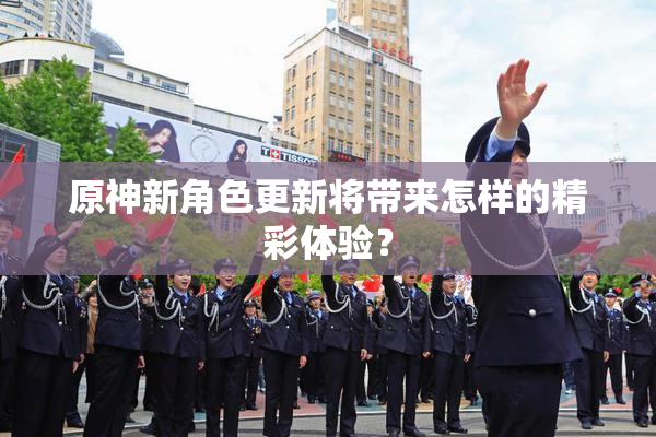 原神新角色更新将带来怎样的精彩体验？