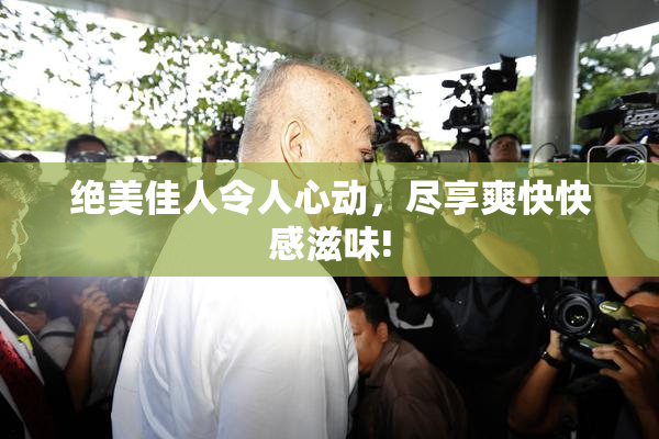 绝美佳人令人心动，尽享爽快快感滋味!