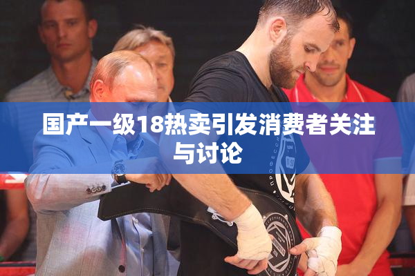 国产一级18热卖引发消费者关注与讨论