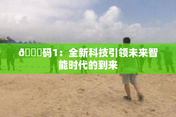 🈚码1：全新科技引领未来智能时代的到来