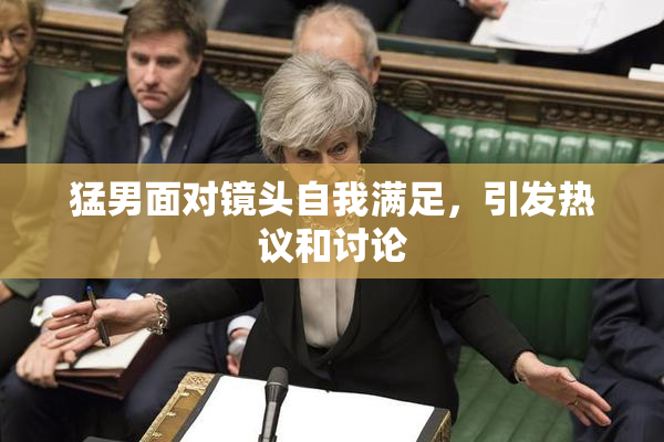 猛男面对镜头自我满足，引发热议和讨论