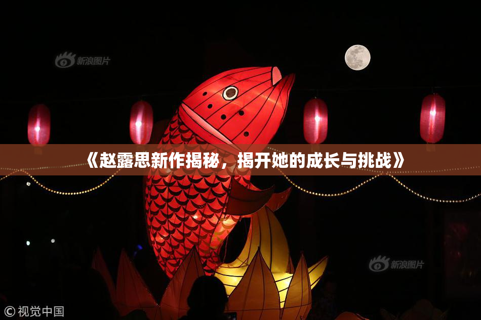 《赵露思新作揭秘，揭开她的成长与挑战》