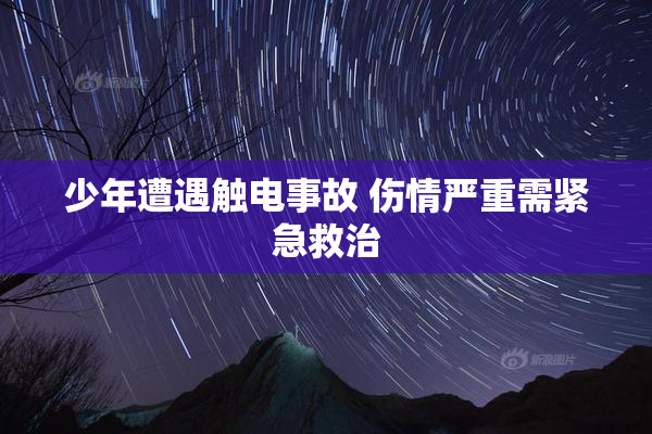 少年遭遇触电事故 伤情严重需紧急救治