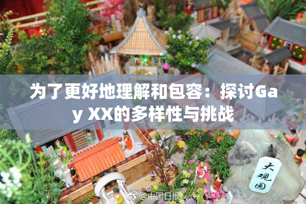 为了更好地理解和包容：探讨Gay XX的多样性与挑战