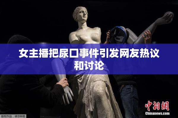 女主播把尿囗事件引发网友热议和讨论