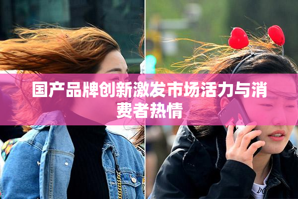 国产品牌创新激发市场活力与消费者热情