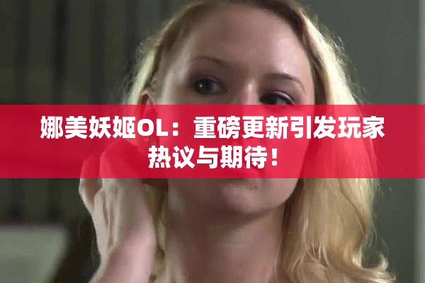 娜美妖姬OL：重磅更新引发玩家热议与期待！