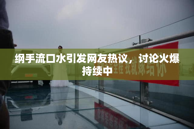 纲手流口水引发网友热议，讨论火爆持续中
