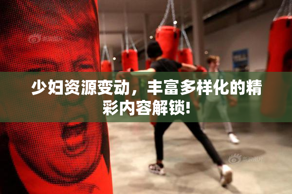 少妇资源变动，丰富多样化的精彩内容解锁!