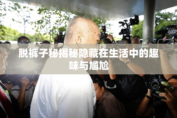 脱裤子秘揭秘隐藏在生活中的趣味与尴尬