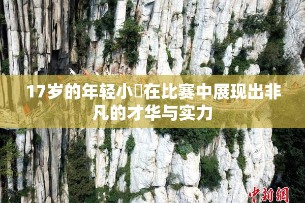 17岁的年轻小泬在比赛中展现出非凡的才华与实力