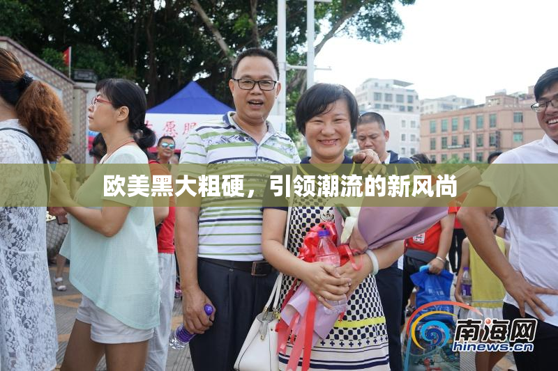 欧美黑大粗硬，引领潮流的新风尚