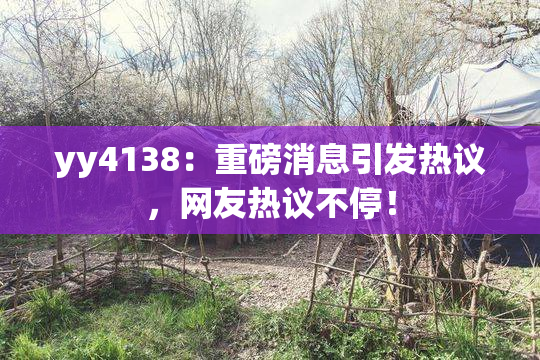 yy4138：重磅消息引发热议，网友热议不停！