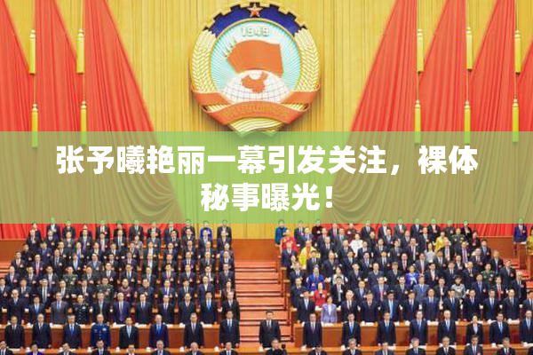张予曦艳丽一幕引发关注，裸体秘事曝光！