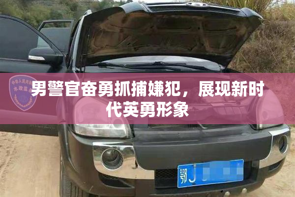 男警官奋勇抓捕嫌犯，展现新时代英勇形象
