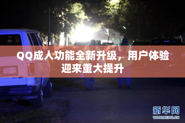 QQ成人功能全新升级，用户体验迎来重大提升