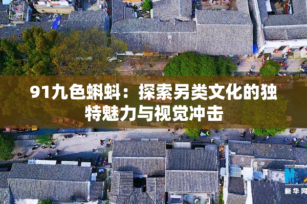 91九色蝌蚪：探索另类文化的独特魅力与视觉冲击