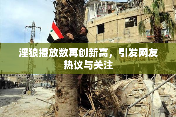 淫狼播放数再创新高，引发网友热议与关注