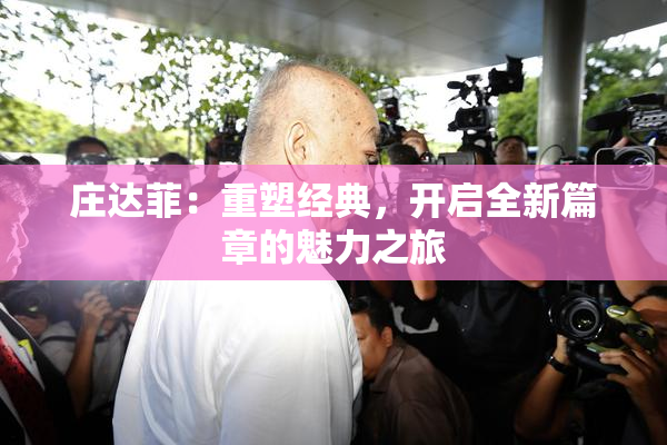 庄达菲：重塑经典，开启全新篇章的魅力之旅