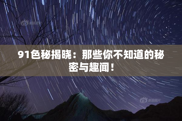 91色秘揭晓：那些你不知道的秘密与趣闻！