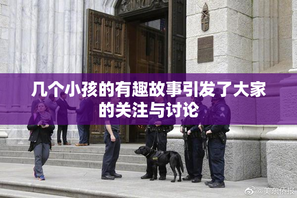 几个小孩的有趣故事引发了大家的关注与讨论