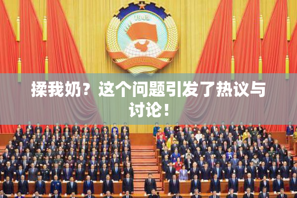 揉我奶？这个问题引发了热议与讨论！