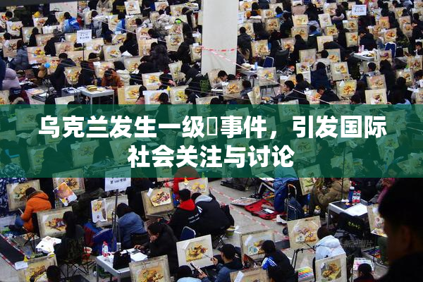 乌克兰发生一级婬事件，引发国际社会关注与讨论