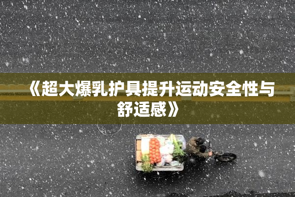 《超大爆乳护具提升运动安全性与舒适感》