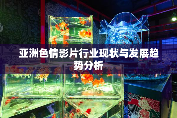 亚洲色情影片行业现状与发展趋势分析