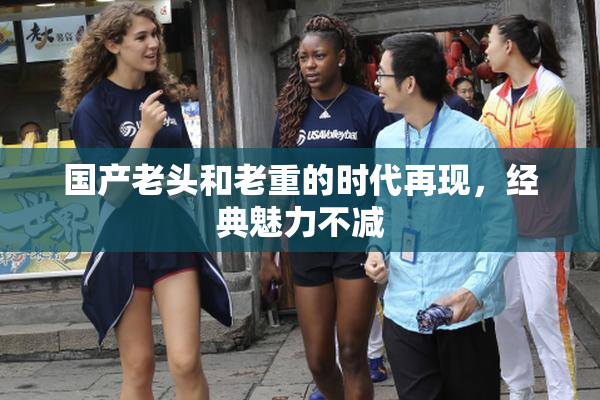 国产老头和老重的时代再现，经典魅力不减