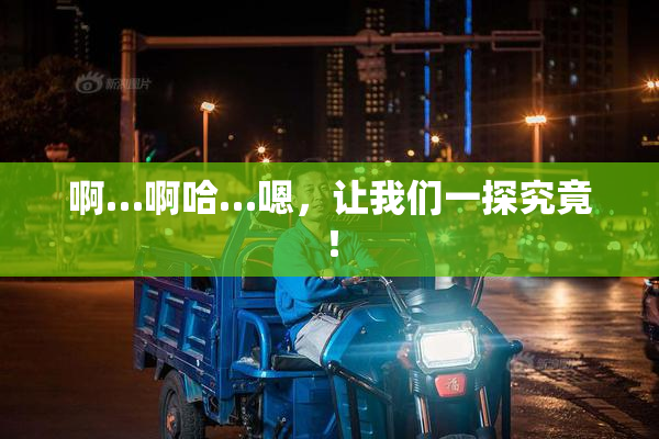 啊…啊哈…嗯，让我们一探究竟！