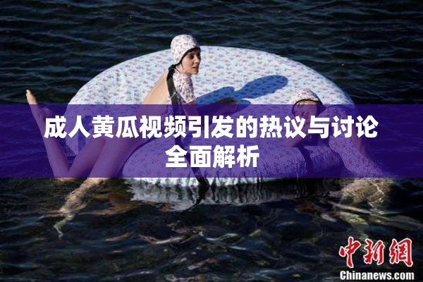 成人黄瓜视频引发的热议与讨论全面解析