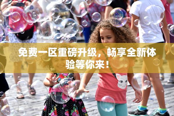 免费一区重磅升级，畅享全新体验等你来！