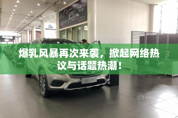 爆乳风暴再次来袭，掀起网络热议与话题热潮！