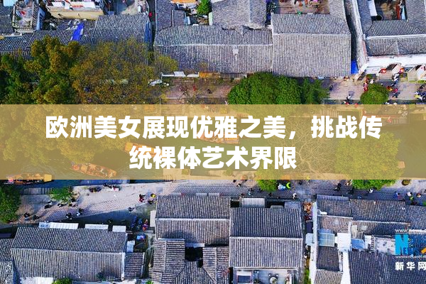 欧洲美女展现优雅之美，挑战传统裸体艺术界限