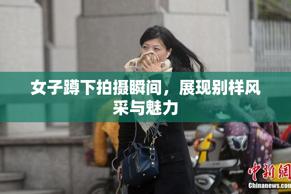 女子蹲下拍摄瞬间，展现别样风采与魅力
