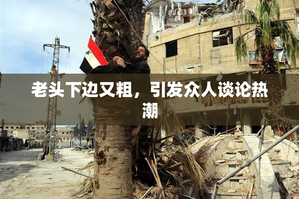 老头下边又粗，引发众人谈论热潮