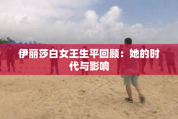 伊丽莎白女王生平回顾：她的时代与影响