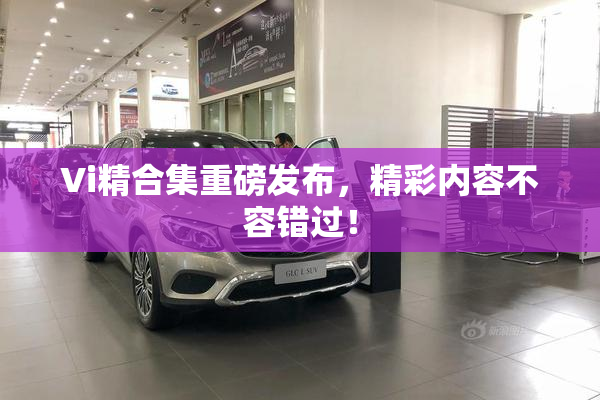 Vi精合集重磅发布，精彩内容不容错过！