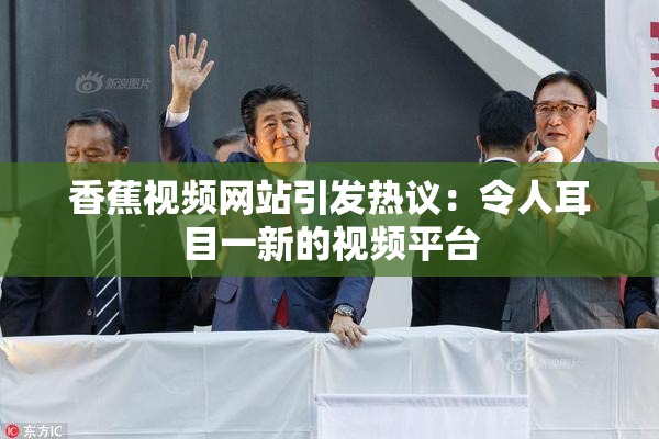 香蕉视频网站引发热议：令人耳目一新的视频平台