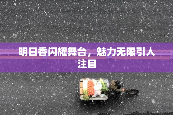 明日香闪耀舞台，魅力无限引人注目