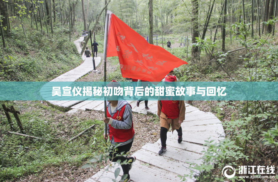 吴宣仪揭秘初吻背后的甜蜜故事与回忆