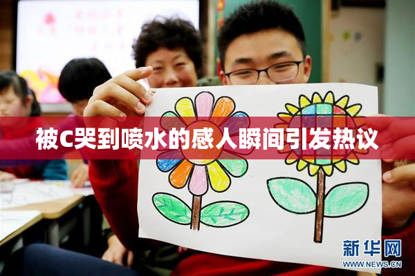 被C哭到喷水的感人瞬间引发热议