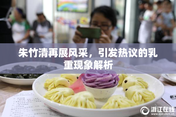 朱竹清再展风采，引发热议的乳重现象解析