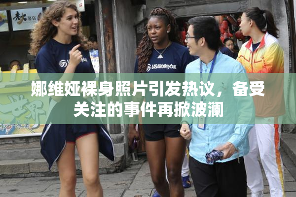 娜维娅裸身照片引发热议，备受关注的事件再掀波澜