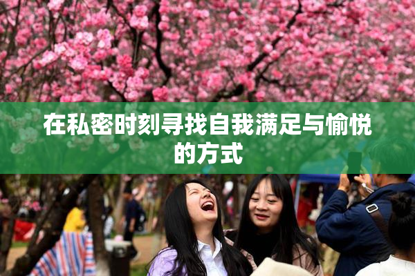 在私密时刻寻找自我满足与愉悦的方式